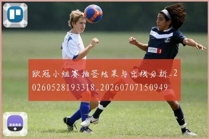 欧冠小组赛抽签结果与出线分析_20260528193318_20260707150949