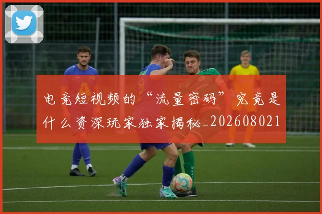 电竞短视频的“流量密码”究竟是什么资深玩家独家揭秘_20260802162744