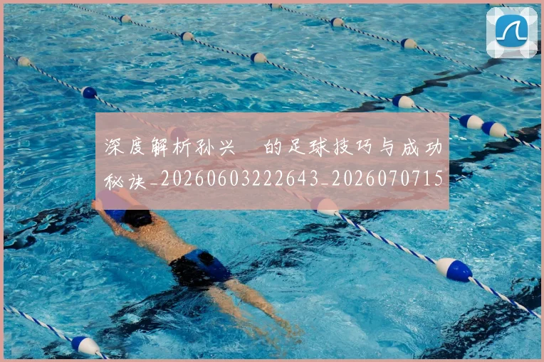 深度解析孙兴慜的足球技巧与成功秘诀_20260603222643_20260707154521