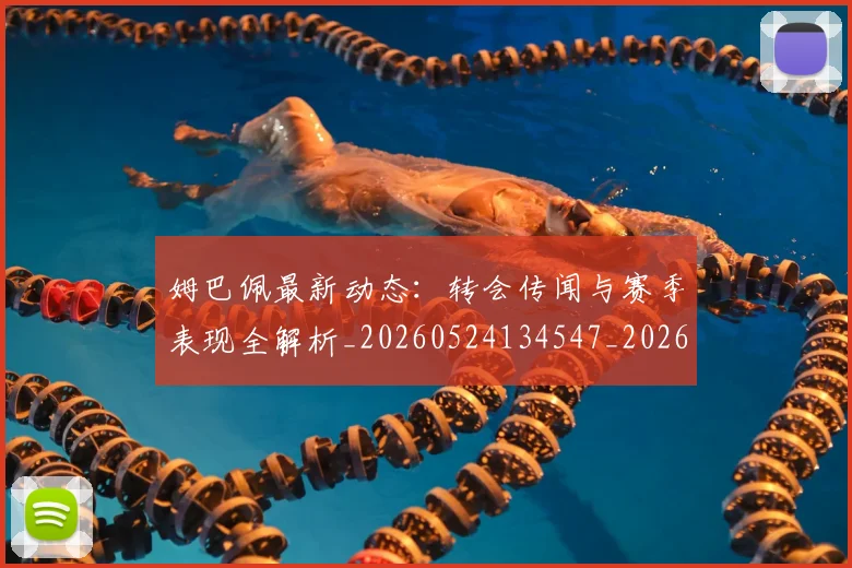 姆巴佩最新动态:转会传闻与赛季表现全解析_20260524134547_20260703231744