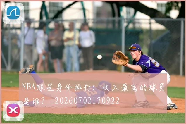 NBA球星身价排行：收入最高的球员是谁？_20260702170922
