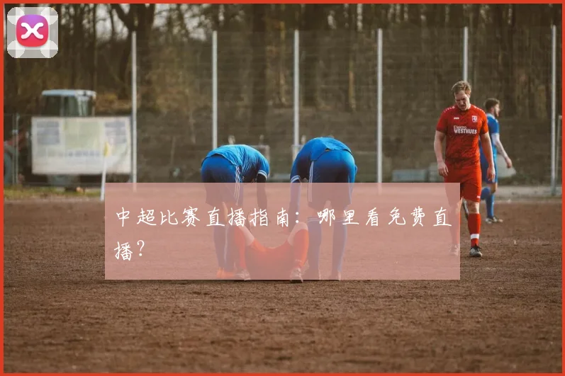 中超比赛直播指南:哪里看免费直播?