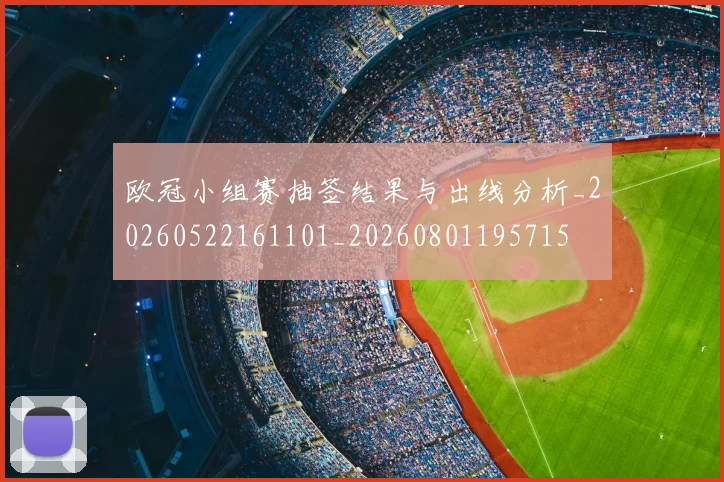 欧冠小组赛抽签结果与出线分析_20260522161101_20260801195715