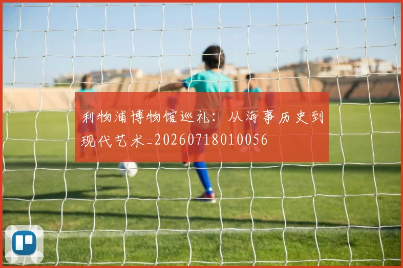 利物浦博物馆巡礼:从海事历史到现代艺术_20260718010056