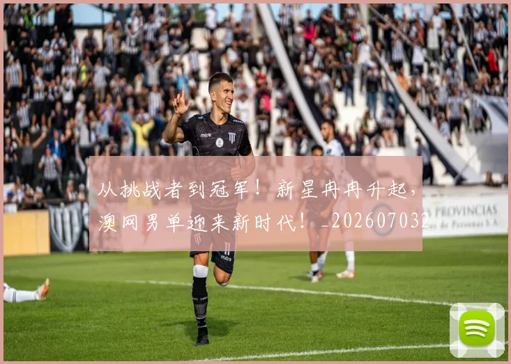 从挑战者到冠军！新星冉冉升起，澳网男单迎来新时代！_20260703212114
