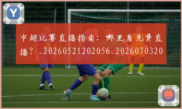 中超比赛直播指南:哪里看免费直播?_20260521202056_20260703204717
