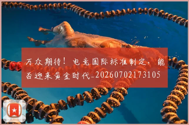 万众期待！电竞国际标准制定，能否迎来黄金时代_20260702173105