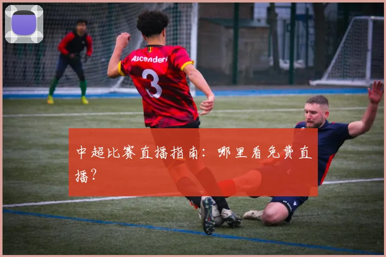 中超比赛直播指南：哪里看免费直播？
