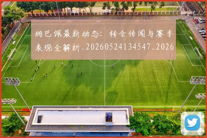 姆巴佩最新动态：转会传闻与赛季表现全解析_20260524134547_20260703231744