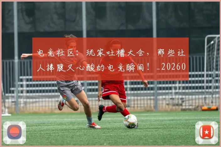 电竞社区:玩家吐槽大会,那些让人捧腹又心酸的电竞瞬间!_20260708193603