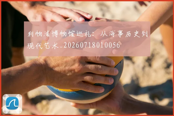 利物浦博物馆巡礼：从海事历史到现代艺术_20260718010056
