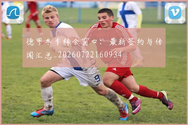 德甲冬季转会窗口:最新签约与传闻汇总_20260722160934