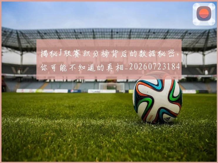 揭秘J联赛积分榜背后的数据秘密,你可能不知道的真相_20260723184016