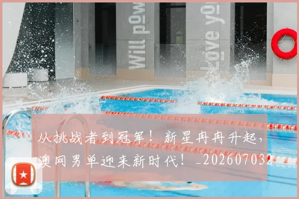 从挑战者到冠军!新星冉冉升起,澳网男单迎来新时代!_20260703212114