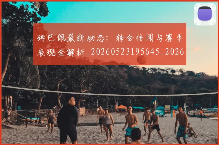 姆巴佩最新动态:转会传闻与赛季表现全解析_20260523195645_20260720185803