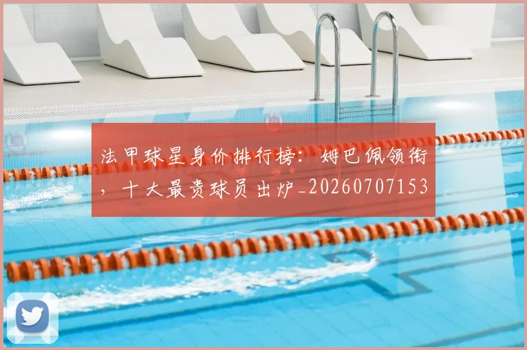 法甲球星身价排行榜:姆巴佩领衔,十大最贵球员出炉_20260707153552_20260801172342