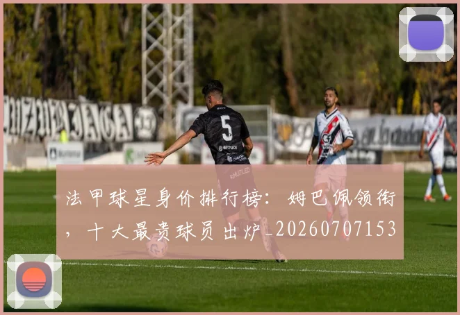 法甲球星身价排行榜：姆巴佩领衔，十大最贵球员出炉_20260707153552_20260801172342