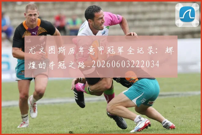 尤文图斯历年意甲冠军全记录:辉煌的夺冠之路_20260603222034