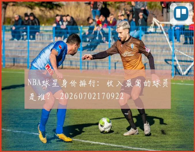 NBA球星身价排行：收入最高的球员是谁？_20260702170922