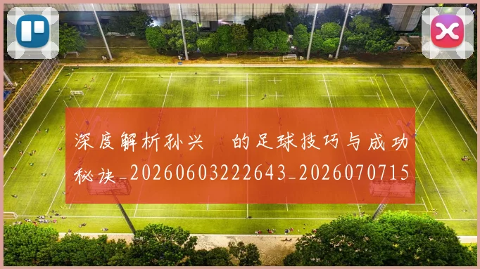 深度解析孙兴慜的足球技巧与成功秘诀_20260603222643_20260707154521