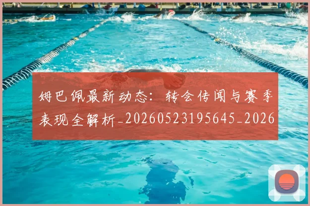 姆巴佩最新动态：转会传闻与赛季表现全解析_20260523195645_20260720185803