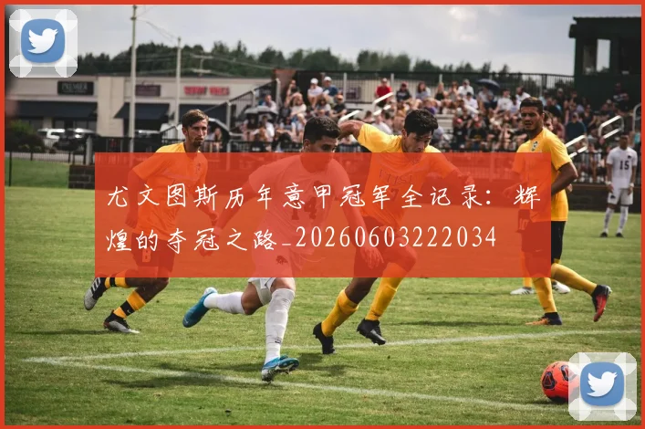 尤文图斯历年意甲冠军全记录:辉煌的夺冠之路_20260603222034