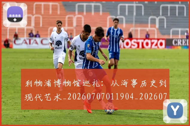 利物浦博物馆巡礼:从海事历史到现代艺术_20260707011904_20260718010057