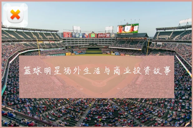 篮球明星场外生活与商业投资故事