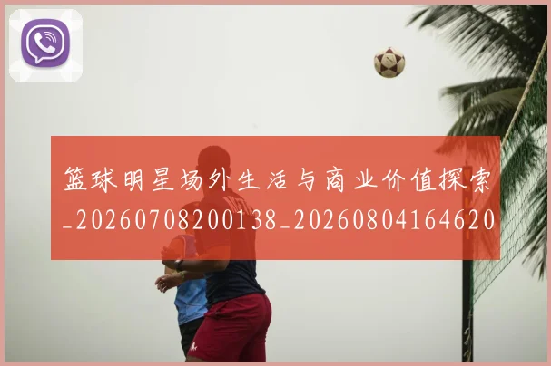 篮球明星场外生活与商业价值探索_20260708200138_20260804164620