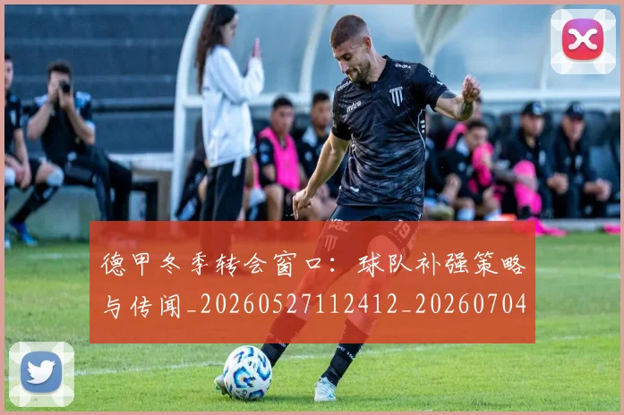 德甲冬季转会窗口:球队补强策略与传闻_20260527112412_20260704172856