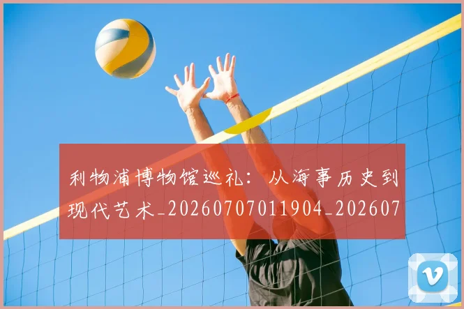 利物浦博物馆巡礼：从海事历史到现代艺术_20260707011904_20260718010057