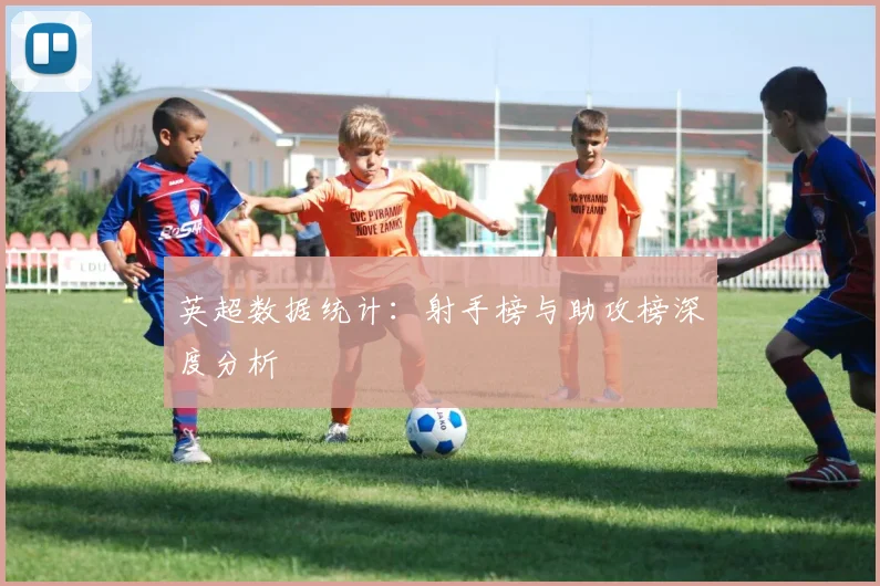 英超数据统计:射手榜与助攻榜深度分析