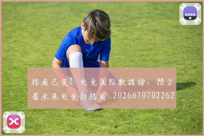 格局已变!电竞国际数据榜,预示着未来电竞新格局_20260707022629_20260731175910