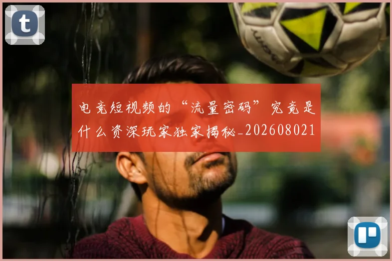 电竞短视频的“流量密码”究竟是什么资深玩家独家揭秘_20260802162744