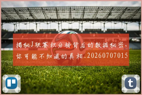 揭秘J联赛积分榜背后的数据秘密，你可能不知道的真相_20260707015653