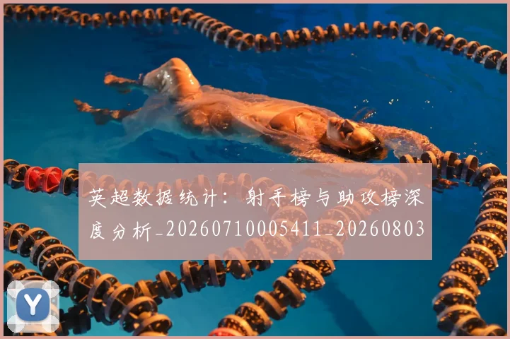 英超数据统计:射手榜与助攻榜深度分析_20260710005411_20260803145215