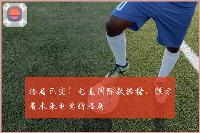 格局已变！电竞国际数据榜，预示着未来电竞新格局